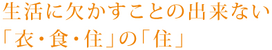 生活に欠かすことの出来ない「衣・食・住」の「住」
