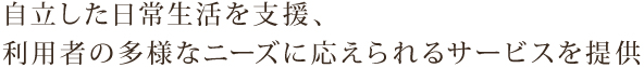 自立した日常生活を支援、利用者の多様なニーズに応えられるサービスを提供